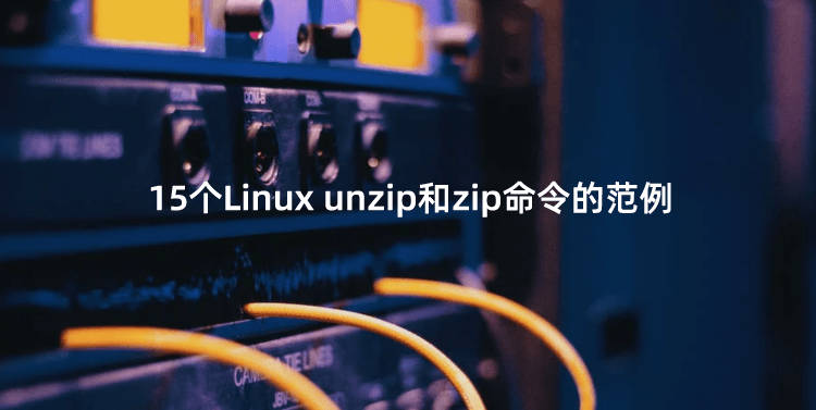 15个Linux unzip和zip命令的范例（unzip指定目录解压）-腾创网